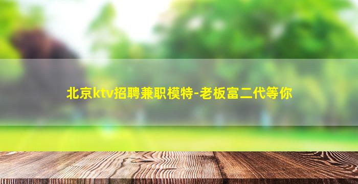北京ktv招聘兼职模特-老板富二代等你